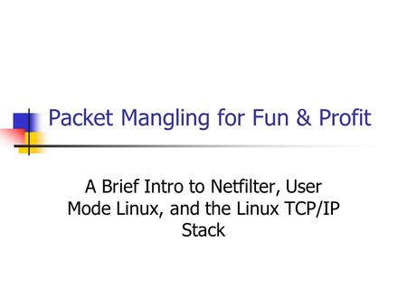 Packet Mangling for Fun & Profit A Brief Intro to Netfilter, User Mode Linux, and the Linux TCP/IP Stack.