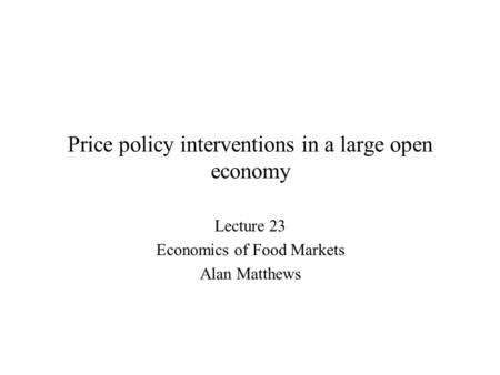 Price policy interventions in a large open economy Lecture 23 Economics of Food Markets Alan Matthews.