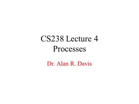 CS238 Lecture 4 Processes Dr. Alan R. Davis. Process Management Processes Chap 4 Threads Chap 5 CPU SchedulingChap 6 Process SynchronizationChap 7 DeadlocksChap.