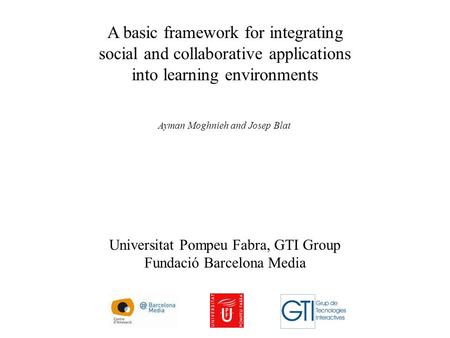 A basic framework for integrating social and collaborative applications into learning environments Ayman Moghnieh and Josep Blat Universitat Pompeu Fabra,