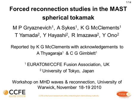 Forced reconnection studies in the MAST spherical tokamak M P Gryaznevich 1, A Sykes 1, K G McClements 1 T Yamada 2, Y Hayashi 2, R Imazawa 2, Y Ono 2.