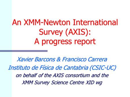 An XMM-Newton International Survey (AXIS): A progress report Xavier Barcons & Francisco Carrera Instituto de Física de Cantabria (CSIC-UC) on behalf of.