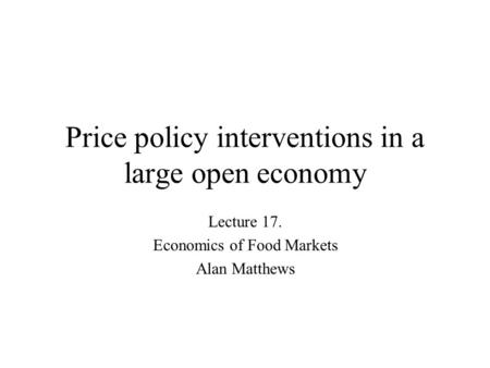 Price policy interventions in a large open economy Lecture 17. Economics of Food Markets Alan Matthews.