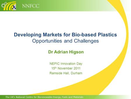 The UK’s National Centre for Biorenewable Energy, Fuels and Materials NNFCC Developing Markets for Bio-based Plastics Opportunities and Challenges Dr Adrian.