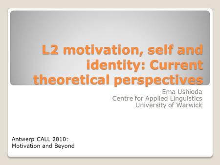 L2 motivation, self and identity: Current theoretical perspectives Ema Ushioda Centre for Applied Linguistics University of Warwick Antwerp CALL 2010: