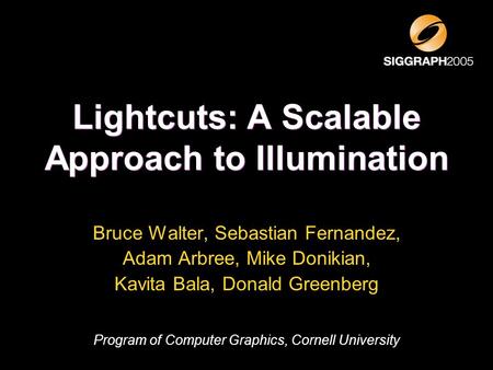 Lightcuts: A Scalable Approach to Illumination Bruce Walter, Sebastian Fernandez, Adam Arbree, Mike Donikian, Kavita Bala, Donald Greenberg Program of.