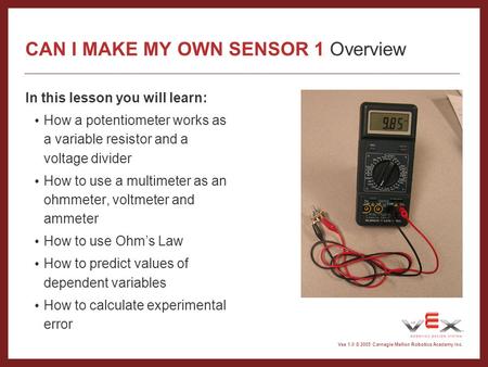 Vex 1.0 © 2005 Carnegie Mellon Robotics Academy Inc. In this lesson you will learn: How a potentiometer works as a variable resistor and a voltage divider.