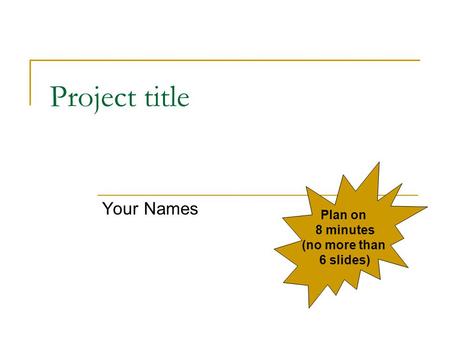 Project title Your Names Plan on 8 minutes (no more than 6 slides)