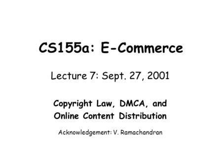 CS155a: E-Commerce Lecture 7: Sept. 27, 2001 Copyright Law, DMCA, and Online Content Distribution Acknowledgement: V. Ramachandran.