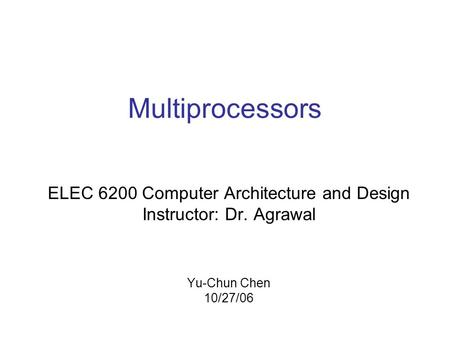 Multiprocessors ELEC 6200 Computer Architecture and Design Instructor: Dr. Agrawal Yu-Chun Chen 10/27/06.