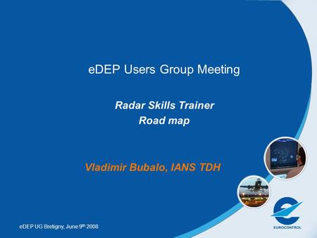 EDEP UG Bretigny, June 9 th 2008 eDEP Users Group Meeting Radar Skills Trainer Road map Vladimir Bubalo, IANS TDH.