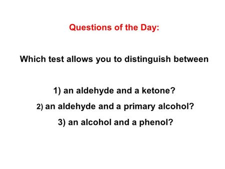 Questions of the Day: Which test allows you to distinguish between 1) an aldehyde and a ketone? 2) an aldehyde and a primary alcohol? 3) an alcohol and.