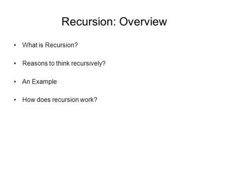 Recursion: Overview What is Recursion? Reasons to think recursively? An Example How does recursion work?