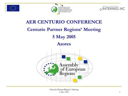 Centurio Partner Regions' Meeting 5 May 2005 1 AER CENTURIO CONFERENCE Centurio Partner Regions’ Meeting 5 May 2005 Azores.