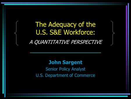The Adequacy of the U.S. S&E Workforce: A QUANTITATIVE PERSPECTIVE John Sargent Senior Policy Analyst U.S. Department of Commerce.