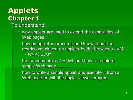 1 Applets Chapter 1 To understand:  why applets are used to extend the capabilities of Web pages  how an applet is executed and know about the restrictions.