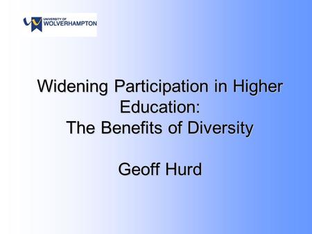 Widening Participation in Higher Education: The Benefits of Diversity Geoff Hurd.