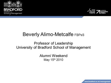 Www.bradford.ac.uk/management Beverly Alimo-Metcalfe FBPsS Professor of Leadership University of Bradford School of Management Alumni Weekend May 15 th.