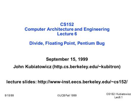 CS152 / Kubiatowicz Lec6.1 9/15/99©UCB Fall 1999 CS152 Computer Architecture and Engineering Lecture 6 Divide, Floating Point, Pentium Bug September 15,