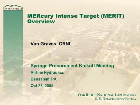 MERcury Intense Target (MERIT) Overview Van Graves, ORNL Syringe Procurement Kickoff Meeting Airline Hydraulics Bensalem, PA Oct 28, 2005.