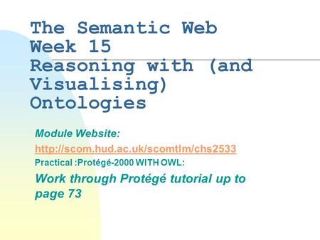 The Semantic Web Week 15 Reasoning with (and Visualising) Ontologies Module Website:  Practical :Protégé-2000 WITH.