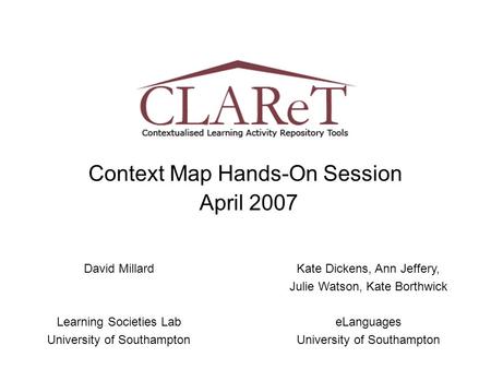 Context Map Hands-On Session April 2007 David Millard Learning Societies Lab University of Southampton Kate Dickens, Ann Jeffery, Julie Watson, Kate Borthwick.