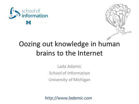 Oozing out knowledge in human brains to the Internet Lada Adamic School of Information University of Michigan