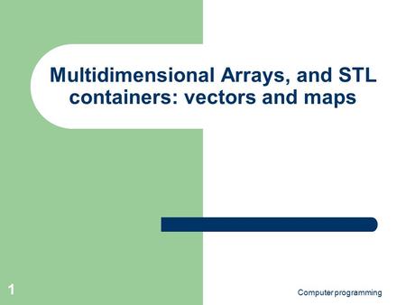 Computer programming 1 Multidimensional Arrays, and STL containers: vectors and maps.