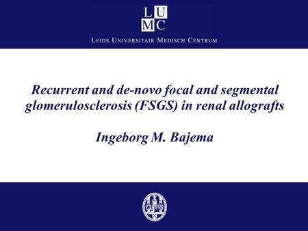 Recurrent and de-novo focal and segmental glomerulosclerosis (FSGS) in renal allografts Ingeborg M. Bajema Good afternoon ladies & gentleman. I would.