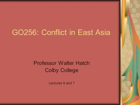 GO256: Conflict in East Asia Professor Walter Hatch Colby College Lectures 6 and 7.