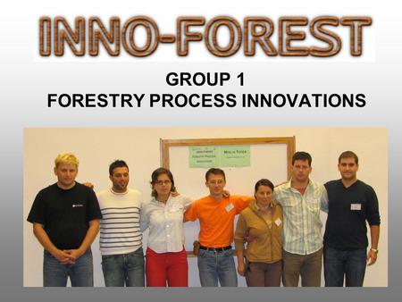 GROUP 1 FORESTRY PROCESS INNOVATIONS. INNO-FOREST 2006, Zvolen Forestry process innovations MEMBERS Ipate Vali-Adrian Nistor Sanda ROMANIA Premrl Tine.