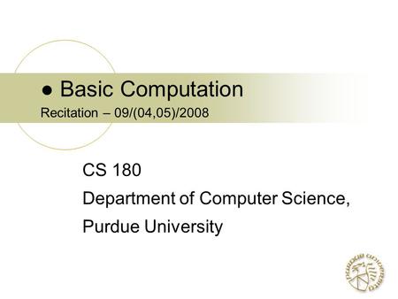 ● Basic Computation Recitation – 09/(04,05)/2008 CS 180 Department of Computer Science, Purdue University.