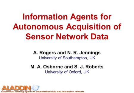 Information Agents for Autonomous Acquisition of Sensor Network Data A. Rogers and N. R. Jennings University of Southampton, UK M. A. Osborne and S. J.