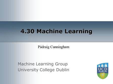 Machine Learning Group University College Dublin 4.30 Machine Learning Pádraig Cunningham.