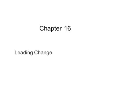 Chapter 16 Leading Change. Ex. 16.1 Forces Driving the Need for Major Organizational Change Globalization, technological change, e-business, increased.