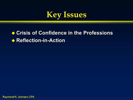 Raymond N. Johnson, CPA Key Issues u Crisis of Confidence in the Professions u Reflection-in-Action.