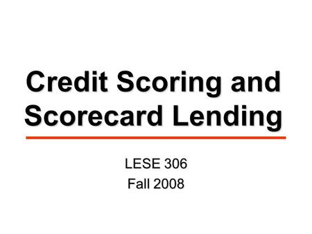 Credit Scoring and Scorecard Lending LESE 306 Fall 2008.
