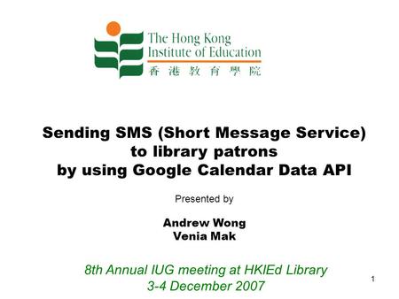 1 Sending SMS (Short Message Service) to library patrons by using Google Calendar Data API Presented by Andrew Wong Venia Mak 8th Annual IUG meeting at.