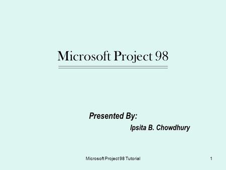 Microsoft Project 98 Tutorial1 Microsoft Project 98 Presented By: Ipsita B. Chowdhury.