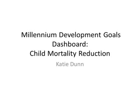 Millennium Development Goals Dashboard: Child Mortality Reduction Katie Dunn.