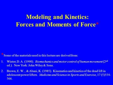 Modeling and Kinetics: Forces and Moments of Force* * Some of the materials used in this lecture are derived from: 1.Winter, D. A. (1990). Biomechanics.