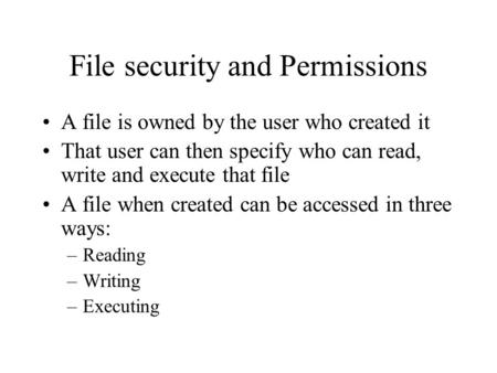 File security and Permissions A file is owned by the user who created it That user can then specify who can read, write and execute that file A file when.