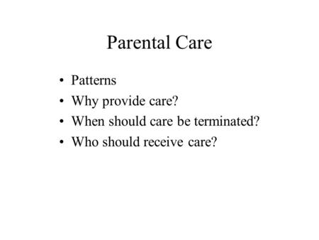 Parental Care Patterns Why provide care? When should care be terminated? Who should receive care?
