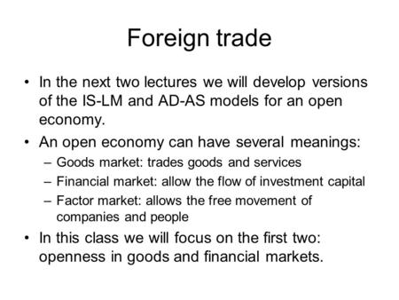 Foreign trade In the next two lectures we will develop versions of the IS-LM and AD-AS models for an open economy. An open economy can have several meanings: