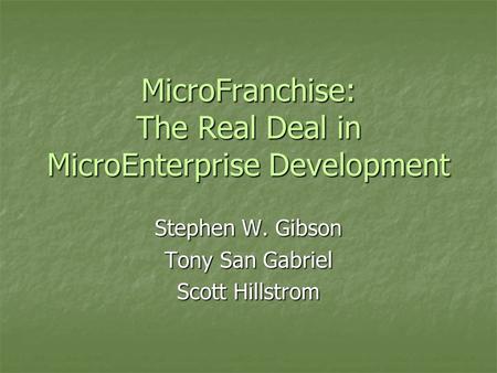 MicroFranchise: The Real Deal in MicroEnterprise Development Stephen W. Gibson Tony San Gabriel Scott Hillstrom.