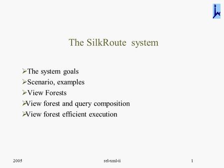 2005rel-xml-ii1 The SilkRoute system  The system goals  Scenario, examples  View Forests  View forest and query composition  View forest efficient.