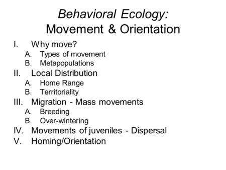 Behavioral Ecology: Movement & Orientation I.Why move? A.Types of movement B.Metapopulations II.Local Distribution A.Home Range B.Territoriality III.Migration.