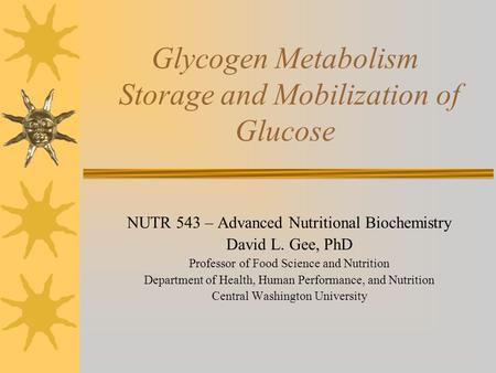 Glycogen Metabolism Storage and Mobilization of Glucose NUTR 543 – Advanced Nutritional Biochemistry David L. Gee, PhD Professor of Food Science and Nutrition.