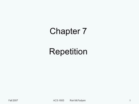 Fall 2007ACS-1805 Ron McFadyen1 Chapter 7 Repetition.