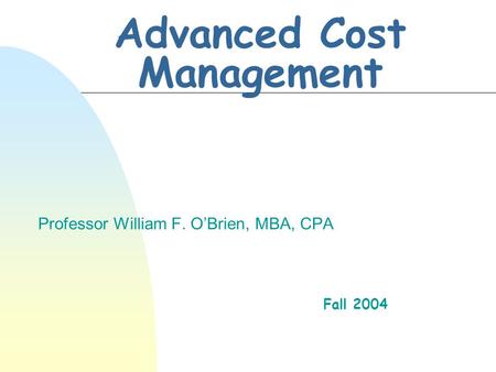 Advanced Cost Management Professor William F. O’Brien, MBA, CPA Fall 2004.